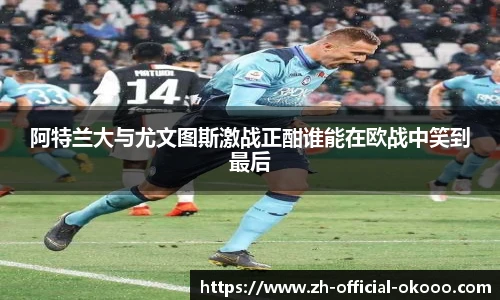 阿特兰大与尤文图斯激战正酣谁能在欧战中笑到最后