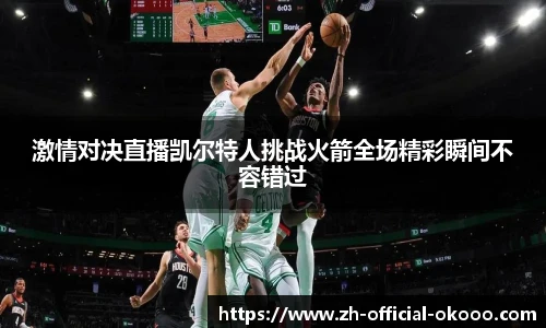 激情对决直播凯尔特人挑战火箭全场精彩瞬间不容错过