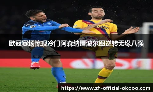 欧冠赛场惊现冷门阿森纳遭波尔图逆转无缘八强