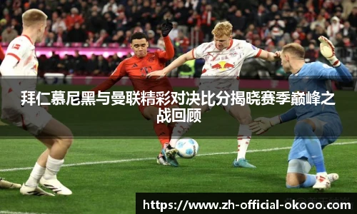 拜仁慕尼黑与曼联精彩对决比分揭晓赛季巅峰之战回顾