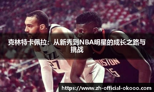 克林特卡佩拉：从新秀到NBA明星的成长之路与挑战