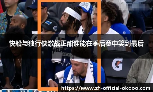 快船与独行侠激战正酣谁能在季后赛中笑到最后