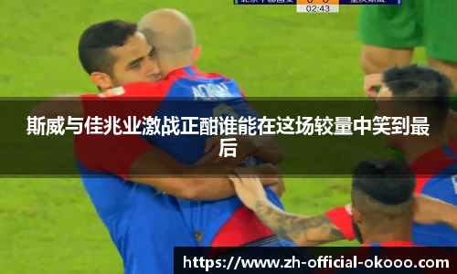 斯威与佳兆业激战正酣谁能在这场较量中笑到最后