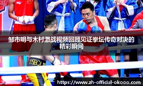 邹市明与木村激战视频回顾见证拳坛传奇对决的精彩瞬间