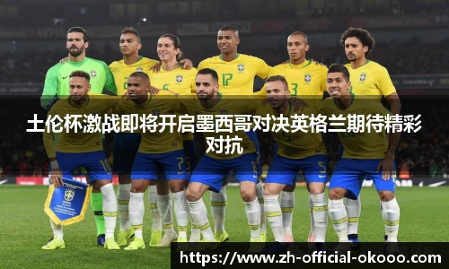 土伦杯激战即将开启墨西哥对决英格兰期待精彩对抗