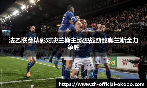 法乙联赛精彩对决兰斯主场迎战劲敌奥兰斯全力争胜