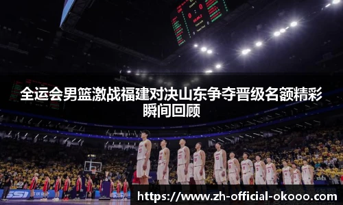 全运会男篮激战福建对决山东争夺晋级名额精彩瞬间回顾