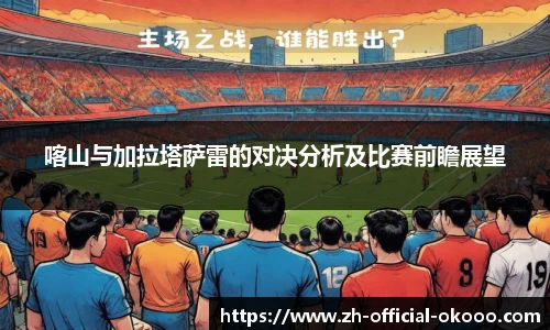喀山与加拉塔萨雷的对决分析及比赛前瞻展望