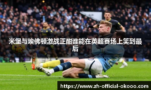米堡与埃佛顿激战正酣谁能在英超赛场上笑到最后