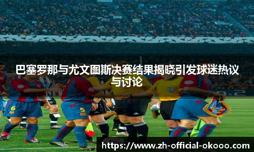 巴塞罗那与尤文图斯决赛结果揭晓引发球迷热议与讨论
