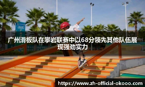 广州滑板队在攀岩联赛中以68分领先其他队伍展现强劲实力