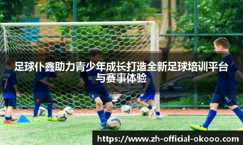 足球仆鑫助力青少年成长打造全新足球培训平台与赛事体验